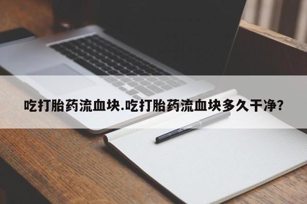 买流产药的联系方式吃打胎药流血块.吃打胎药流血块多久干净？