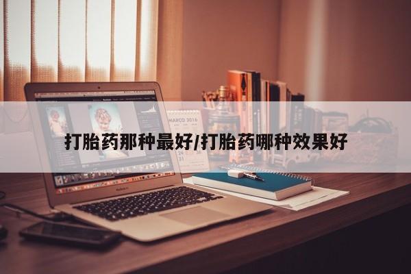 买流产药的联系方式打胎药那种最好/打胎药哪种效果好
