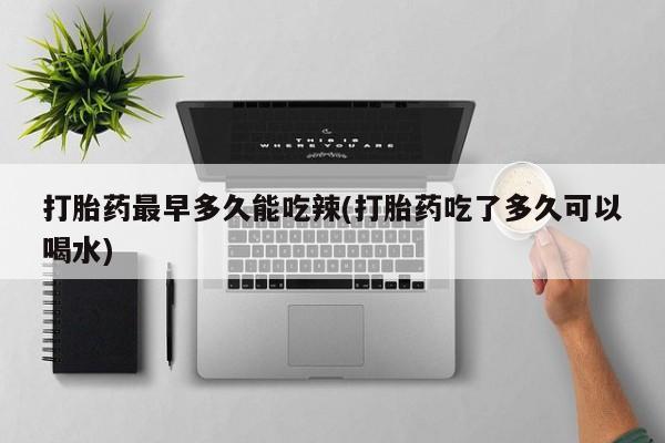 买流产药的联系方式打胎药最早多久能吃辣(打胎药吃了多久可以喝水)