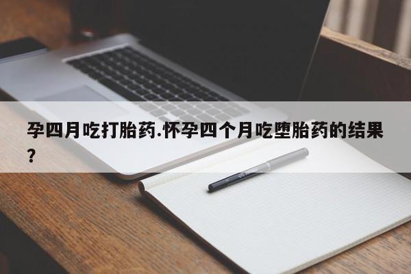 买流产药的联系方式孕四月吃打胎药.怀孕四个月吃堕胎药的结果？