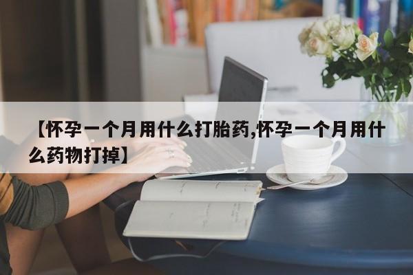 买流产药的联系方式【怀孕一个月用什么打胎药,怀孕一个月用什么药物打掉】