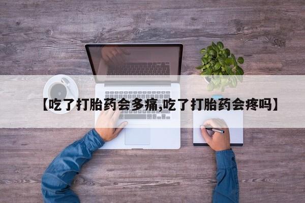 买流产药的联系方式【吃了打胎药会多痛,吃了打胎药会疼吗】