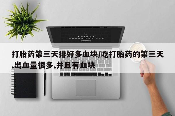 买流产药的联系方式打胎药第三天排好多血块/吃打胎药的第三天,出血量很多,并且有血块