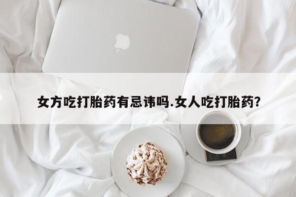 买流产药的联系方式女方吃打胎药有忌讳吗.女人吃打胎药？