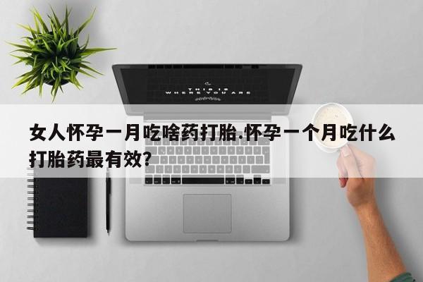 买流产药的联系方式女人怀孕一月吃啥药打胎.怀孕一个月吃什么打胎药最有效？