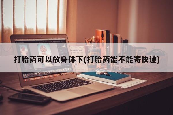 买流产药的联系方式打胎药可以放身体下(打胎药能不能寄快递)