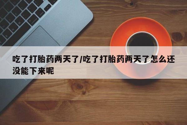 买流产药的联系方式吃了打胎药两天了/吃了打胎药两天了怎么还没能下来呢