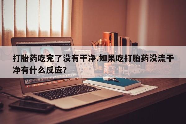 买流产药的联系方式打胎药吃完了没有干净.如果吃打胎药没流干净有什么反应？