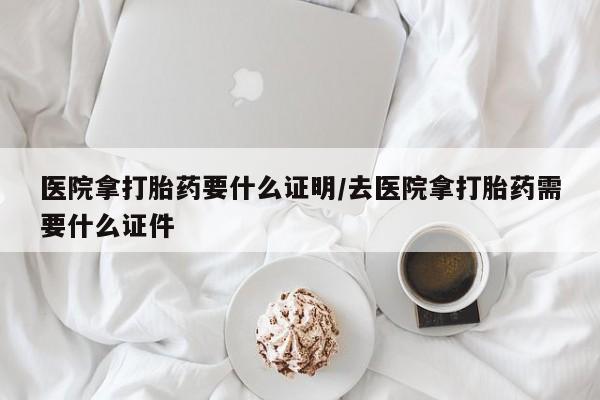 买流产药的联系方式医院拿打胎药要什么证明/去医院拿打胎药需要什么证件