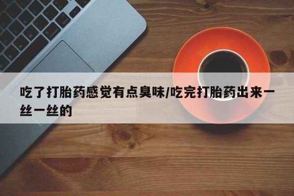 买流产药的联系方式吃了打胎药感觉有点臭味/吃完打胎药出来一丝一丝的