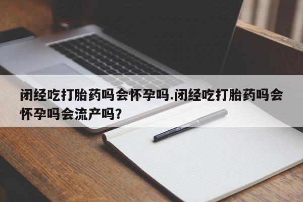 买流产药的联系方式闭经吃打胎药吗会怀孕吗.闭经吃打胎药吗会怀孕吗会流产吗？