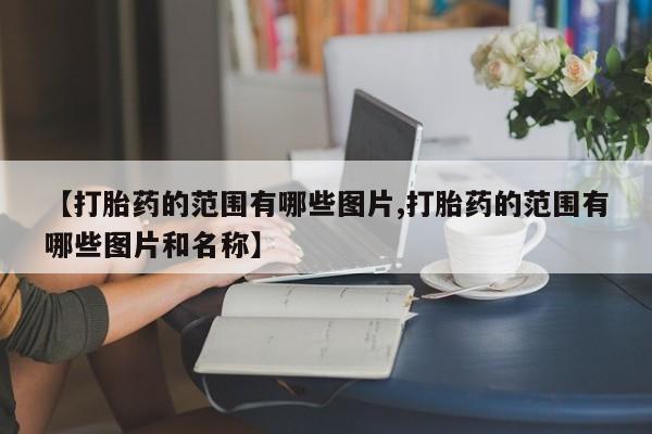 买流产药的联系方式【打胎药的范围有哪些图片,打胎药的范围有哪些图片和名称】