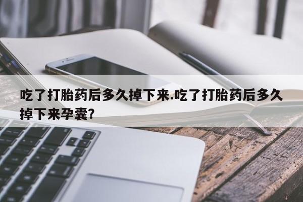 买流产药的联系方式吃了打胎药后多久掉下来.吃了打胎药后多久掉下来孕囊？
