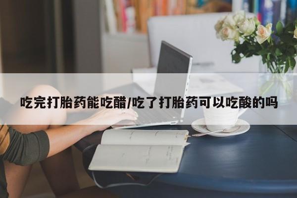 买流产药的联系方式吃完打胎药能吃醋/吃了打胎药可以吃酸的吗
