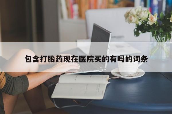 买流产药的联系方式包含打胎药现在医院买的有吗的词条