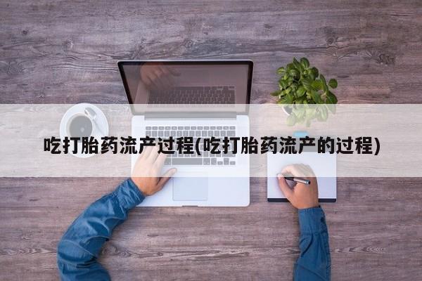 买流产药的联系方式吃打胎药流产过程(吃打胎药流产的过程)