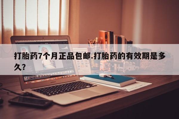 买流产药的联系方式打胎药7个月正品包邮.打胎药的有效期是多久？