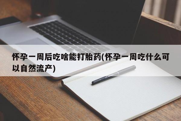 买流产药的联系方式怀孕一周后吃啥能打胎药(怀孕一周吃什么可以自然流产)