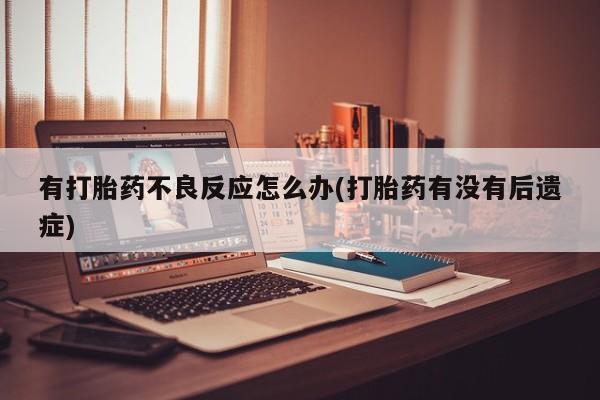 买流产药的联系方式有打胎药不良反应怎么办(打胎药有没有后遗症)