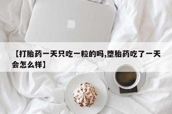 买流产药的联系方式【打胎药一天只吃一粒的吗,堕胎药吃了一天会怎么样】