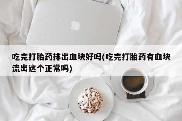买流产药的联系方式吃完打胎药排出血块好吗(吃完打胎药有血块流出这个正常吗)
