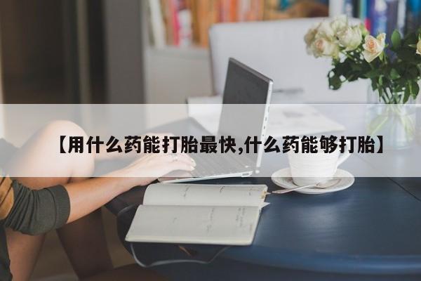 买流产药的联系方式【用什么药能打胎最快,什么药能够打胎】