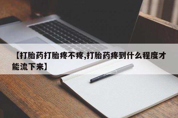 买流产药的联系方式【打胎药打胎疼不疼,打胎药疼到什么程度才能流下来】