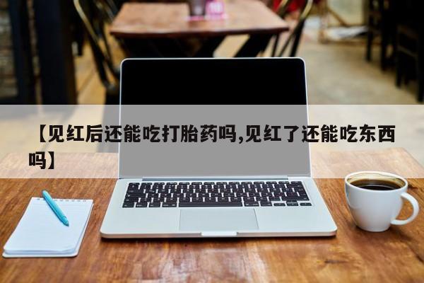 买流产药的联系方式【见红后还能吃打胎药吗,见红了还能吃东西吗】