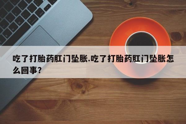 买流产药的联系方式吃了打胎药肛门坠胀.吃了打胎药肛门坠胀怎么回事？