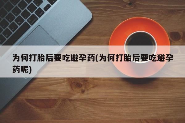 买流产药的联系方式为何打胎后要吃避孕药(为何打胎后要吃避孕药呢)