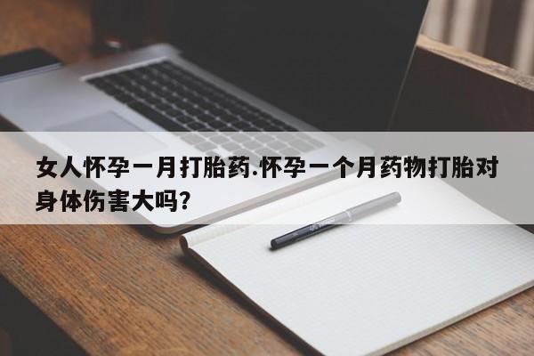 买流产药的联系方式女人怀孕一月打胎药.怀孕一个月药物打胎对身体伤害大吗？