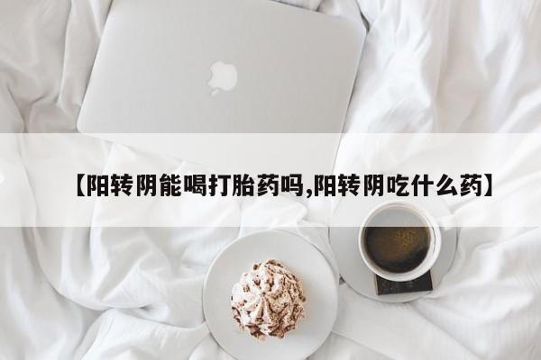 买流产药的联系方式【阳转阴能喝打胎药吗,阳转阴吃什么药】