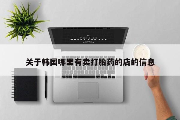 买流产药的联系方式关于韩国哪里有卖打胎药的店的信息