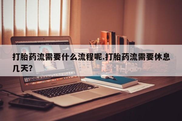 买流产药的联系方式打胎药流需要什么流程呢.打胎药流需要休息几天？