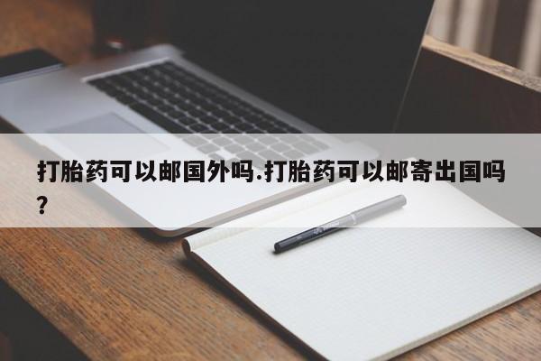 买流产药的联系方式打胎药可以邮国外吗.打胎药可以邮寄出国吗？