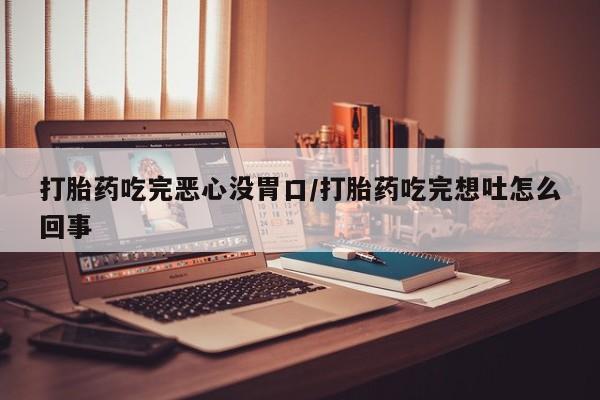 买流产药的联系方式打胎药吃完恶心没胃口/打胎药吃完想吐怎么回事