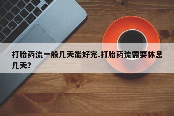 买流产药的联系方式打胎药流一般几天能好完.打胎药流需要休息几天？