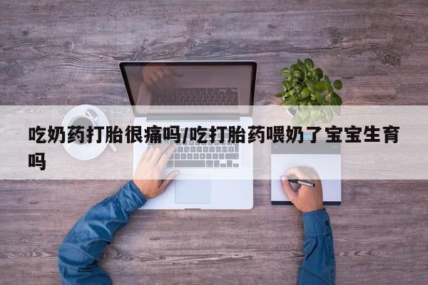 买流产药的联系方式吃奶药打胎很痛吗/吃打胎药喂奶了宝宝生育吗