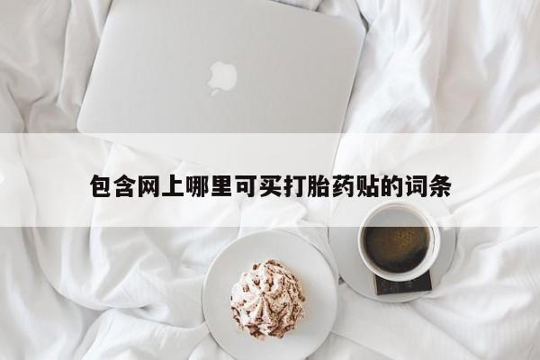 买流产药的联系方式包含网上哪里可买打胎药贴的词条