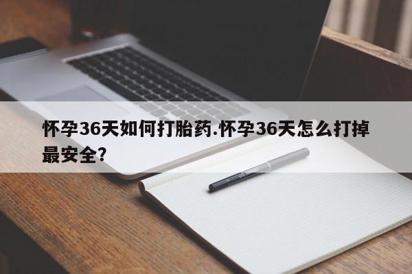 买流产药的联系方式怀孕36天如何打胎药.怀孕36天怎么打掉最安全？