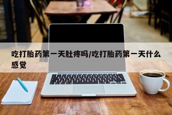 买流产药的联系方式吃打胎药第一天肚疼吗/吃打胎药第一天什么感觉