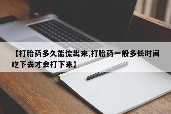 买流产药的联系方式【打胎药多久能流出来,打胎药一般多长时间吃下去才会打下来】