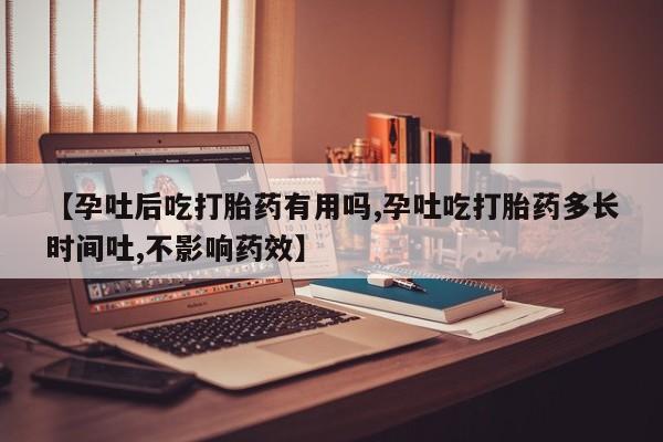 买流产药的联系方式【孕吐后吃打胎药有用吗,孕吐吃打胎药多长时间吐,不影响药效】
