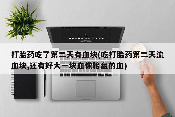 买流产药的联系方式打胎药吃了第二天有血块(吃打胎药第二天流血块,还有好大一块血像胎盘的血)