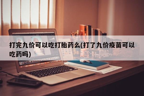 买流产药的联系方式打完九价可以吃打胎药么(打了九价疫苗可以吃药吗)