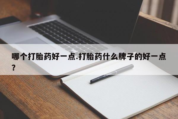 买流产药的联系方式哪个打胎药好一点.打胎药什么牌子的好一点？