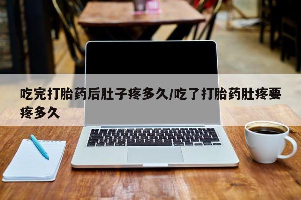 买流产药的联系方式吃完打胎药后肚子疼多久/吃了打胎药肚疼要疼多久