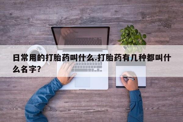 买流产药的联系方式日常用的打胎药叫什么.打胎药有几种都叫什么名字？