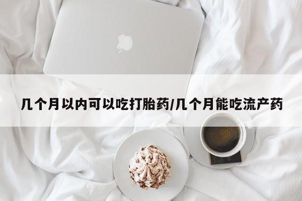 买流产药的联系方式几个月以内可以吃打胎药/几个月能吃流产药