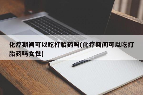 买流产药的联系方式化疗期间可以吃打胎药吗(化疗期间可以吃打胎药吗女性)